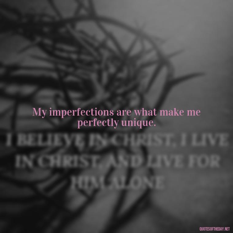 My imperfections are what make me perfectly unique. - I Love Me For Who I Am Quotes