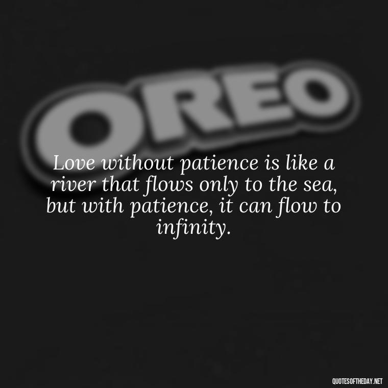 Love without patience is like a river that flows only to the sea, but with patience, it can flow to infinity. - Patience Is Love Quotes