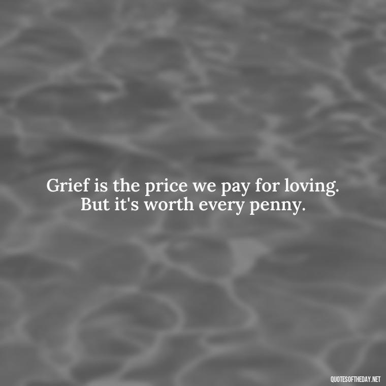 Grief is the price we pay for loving. But it's worth every penny. - Losing Loved Ones Quotes