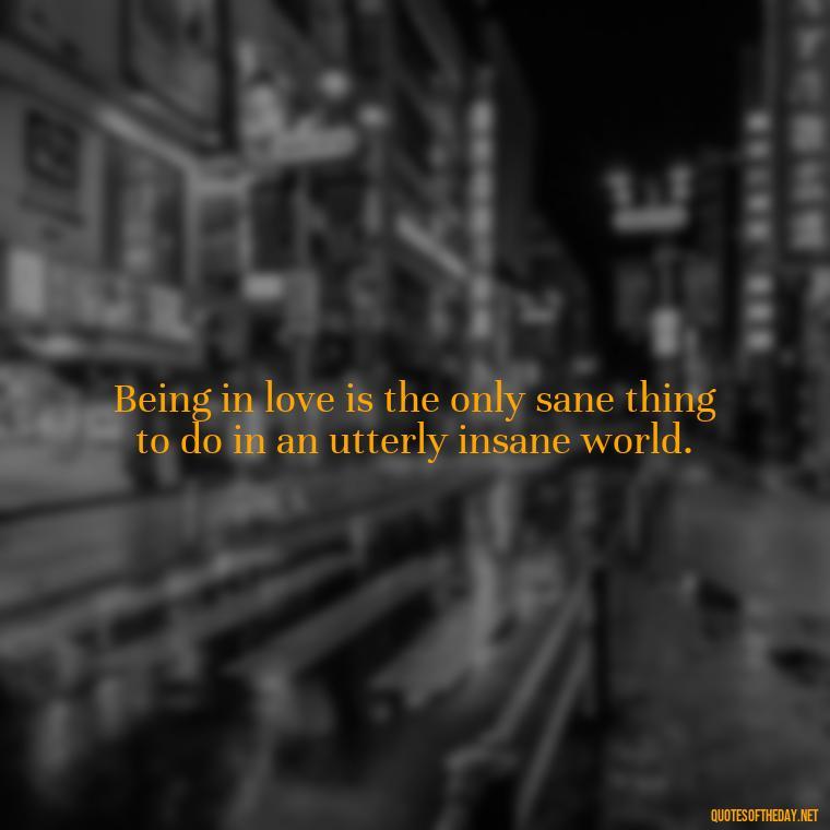 Being in love is the only sane thing to do in an utterly insane world. - Quotes About Love Single