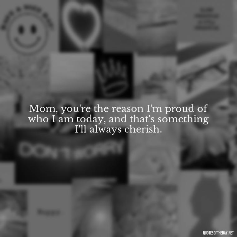 Mom, you're the reason I'm proud of who I am today, and that's something I'll always cherish. - I Love You Mom Quotes From Son