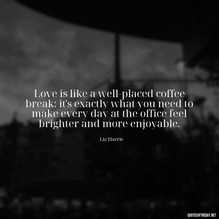 Love is like a well-placed coffee break: it's exactly what you need to make every day at the office feel brighter and more enjoyable. - Love Office Quotes