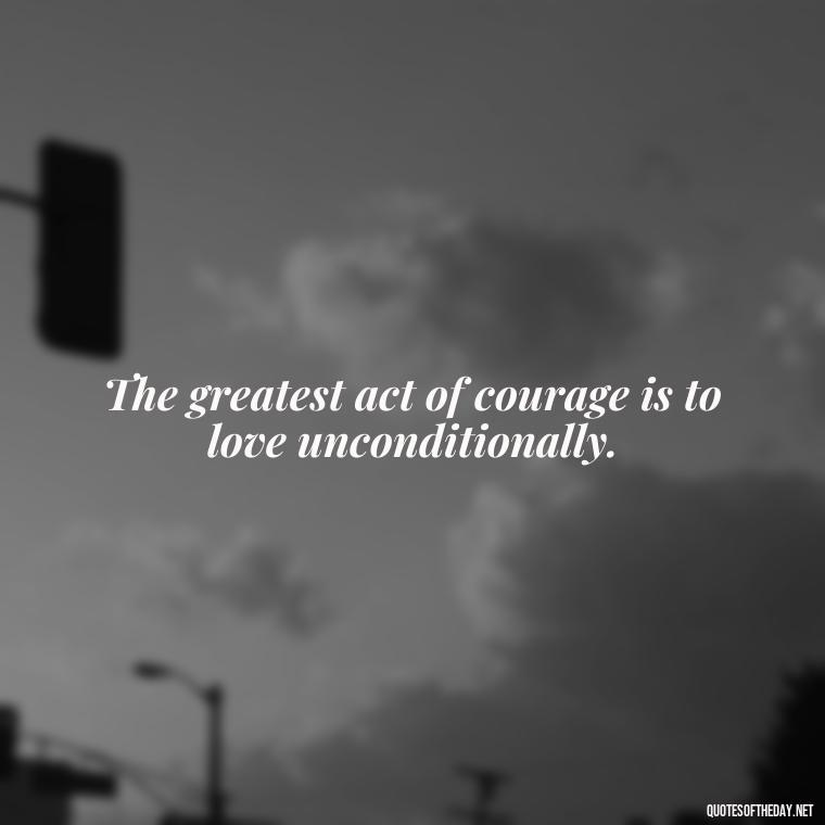 The greatest act of courage is to love unconditionally. - Love Them Anyway Quote