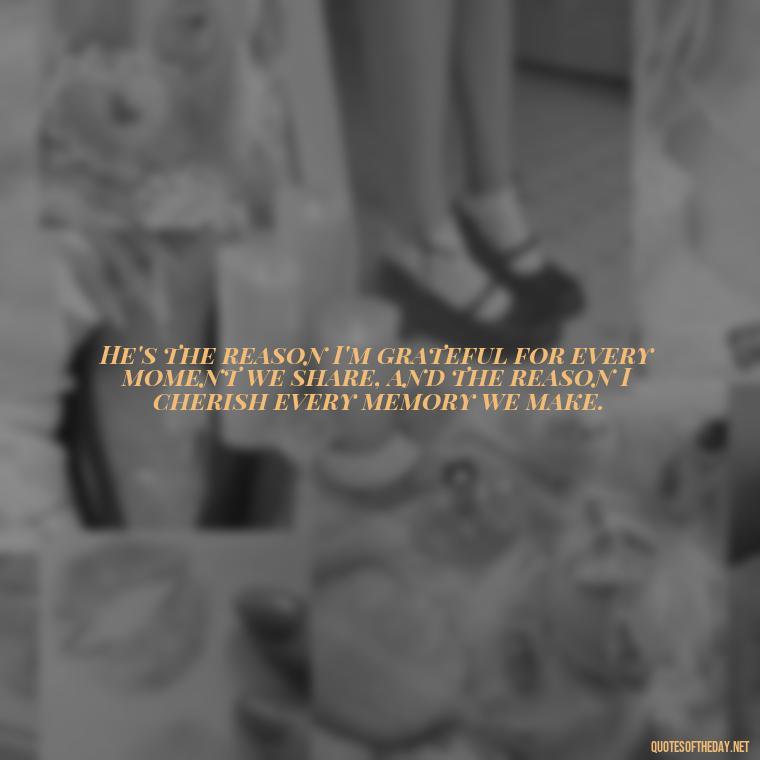 He's the reason I'm grateful for every moment we share, and the reason I cherish every memory we make. - Quotes About Being In Love With Him