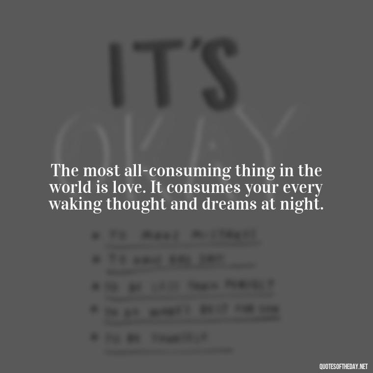 The most all-consuming thing in the world is love. It consumes your every waking thought and dreams at night. - Instagram Quotes About Love