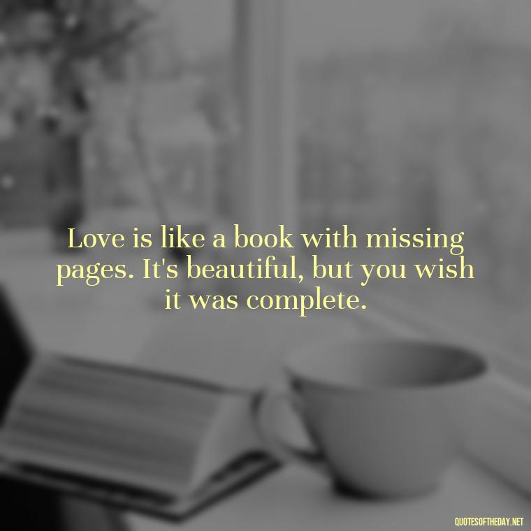 Love is like a book with missing pages. It's beautiful, but you wish it was complete. - Crushing Love Quotes