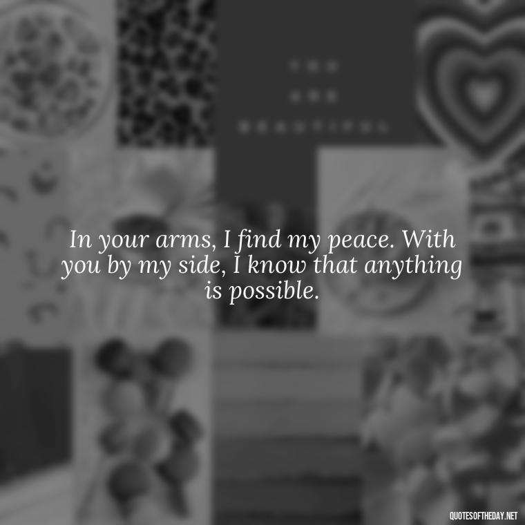 In your arms, I find my peace. With you by my side, I know that anything is possible. - Love Quotes On Valentine'S Day For Him