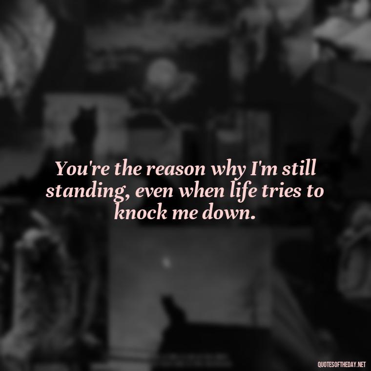 You're the reason why I'm still standing, even when life tries to knock me down. - Love Quotes For Her To Make Her Cry