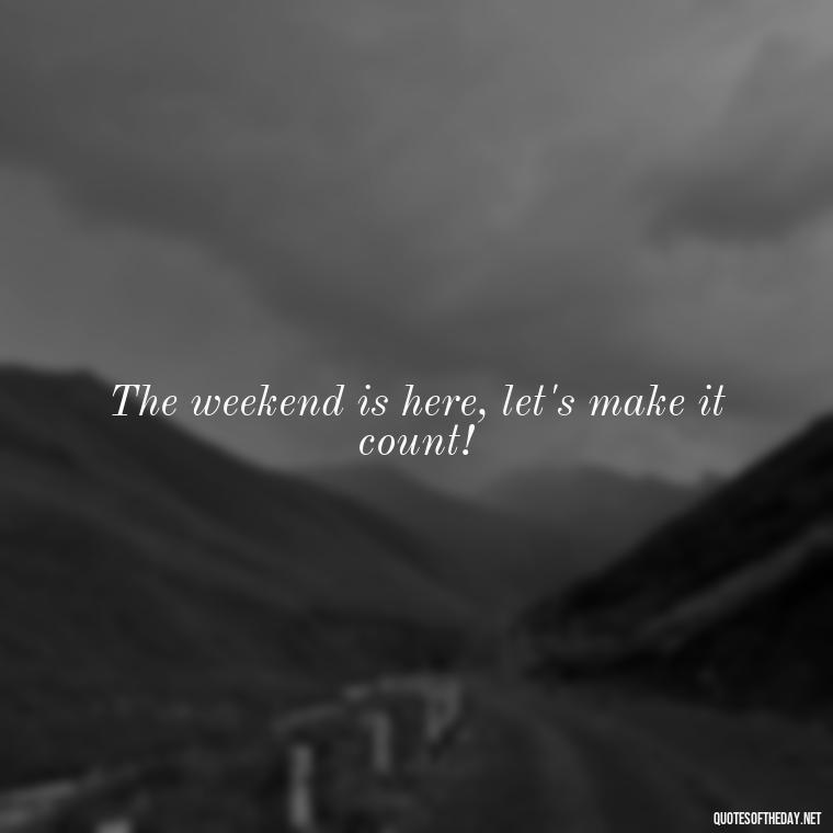 The weekend is here, let's make it count! - Saturday Quotes Short