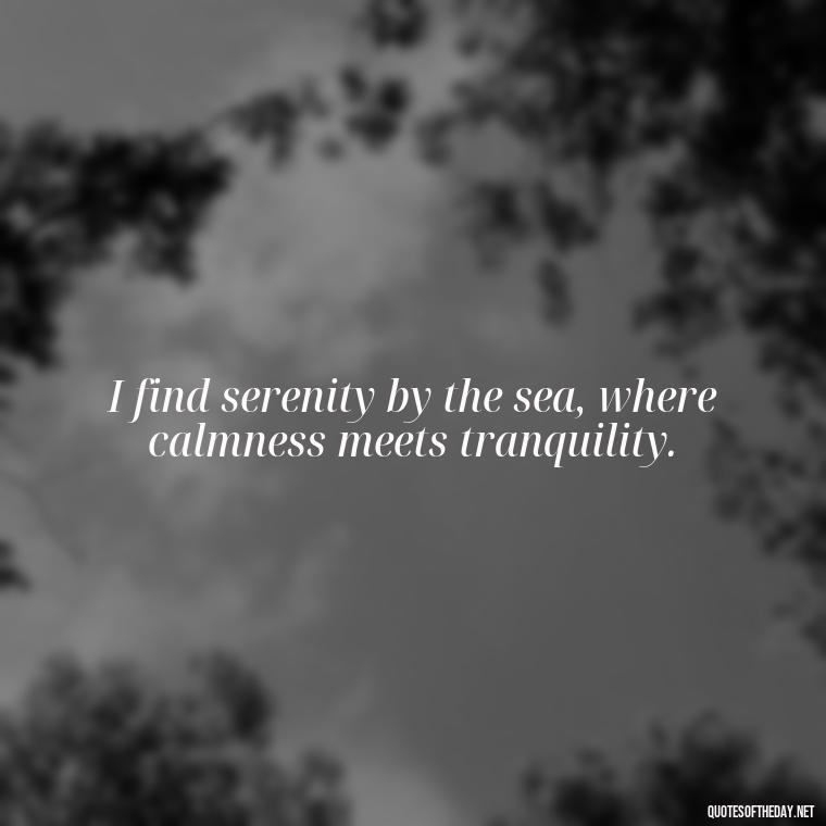 I find serenity by the sea, where calmness meets tranquility. - Cute Ocean Quotes Short