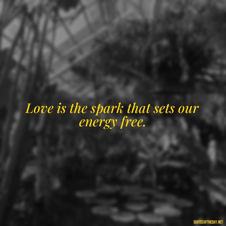 Love is the spark that sets our energy free. - Energy And Love Quotes