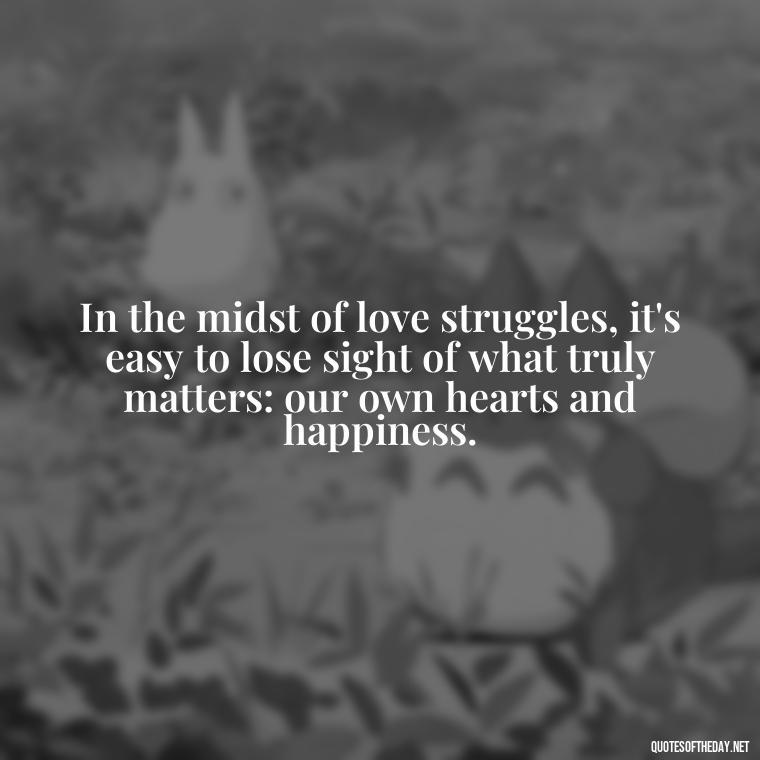 In the midst of love struggles, it's easy to lose sight of what truly matters: our own hearts and happiness. - Quotes About Love Struggles