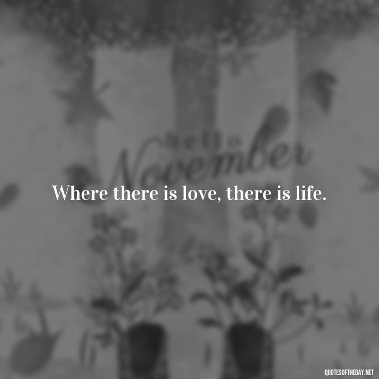 Where there is love, there is life. - Favorite Love Quotes