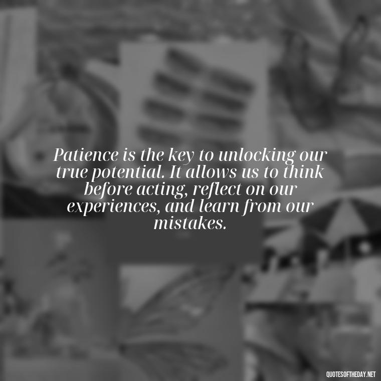 Patience is the key to unlocking our true potential. It allows us to think before acting, reflect on our experiences, and learn from our mistakes. - Patience Quotes Short