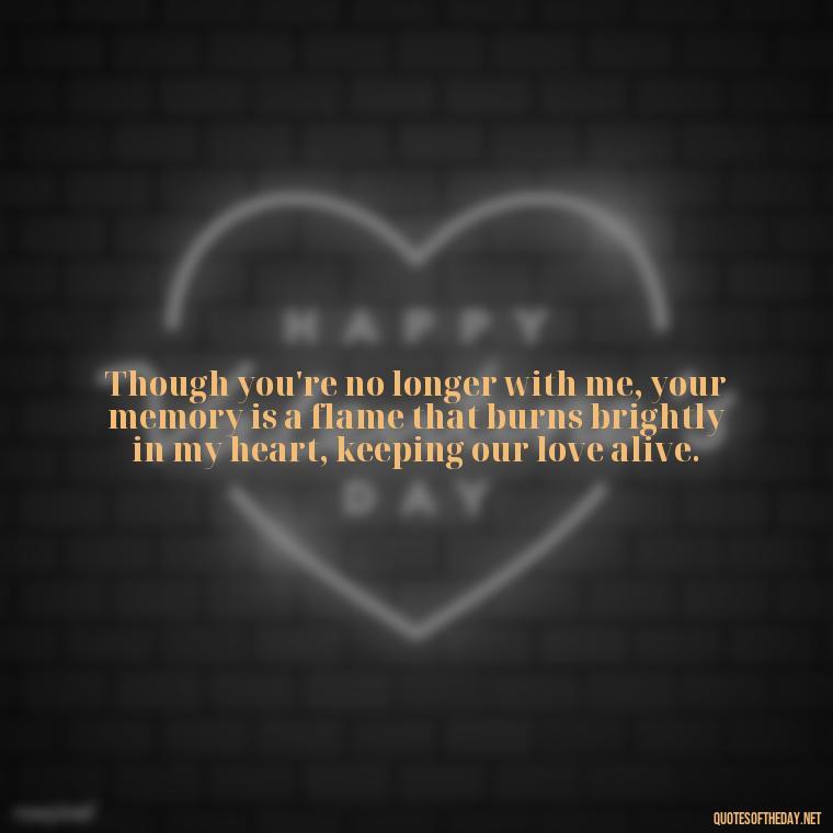 Though you're no longer with me, your memory is a flame that burns brightly in my heart, keeping our love alive. - Missing A Loved One That Passed Away Quotes