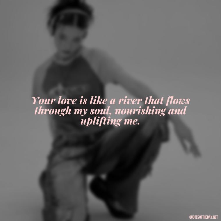 Your love is like a river that flows through my soul, nourishing and uplifting me. - Love U Quotes For Her