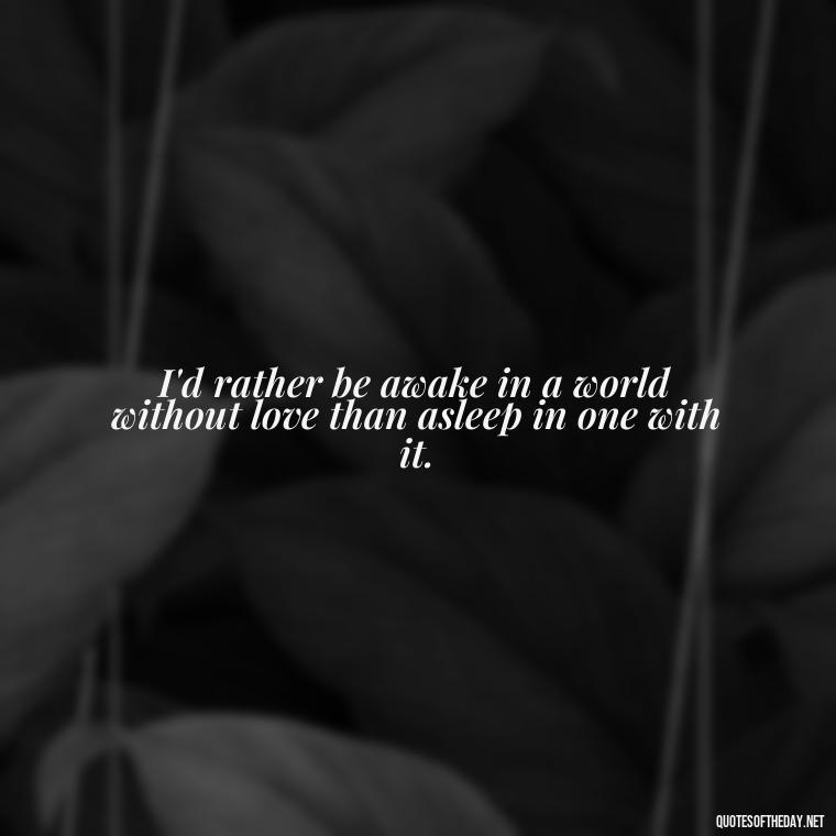 I'd rather be awake in a world without love than asleep in one with it. - Quotes About Sleep And Love