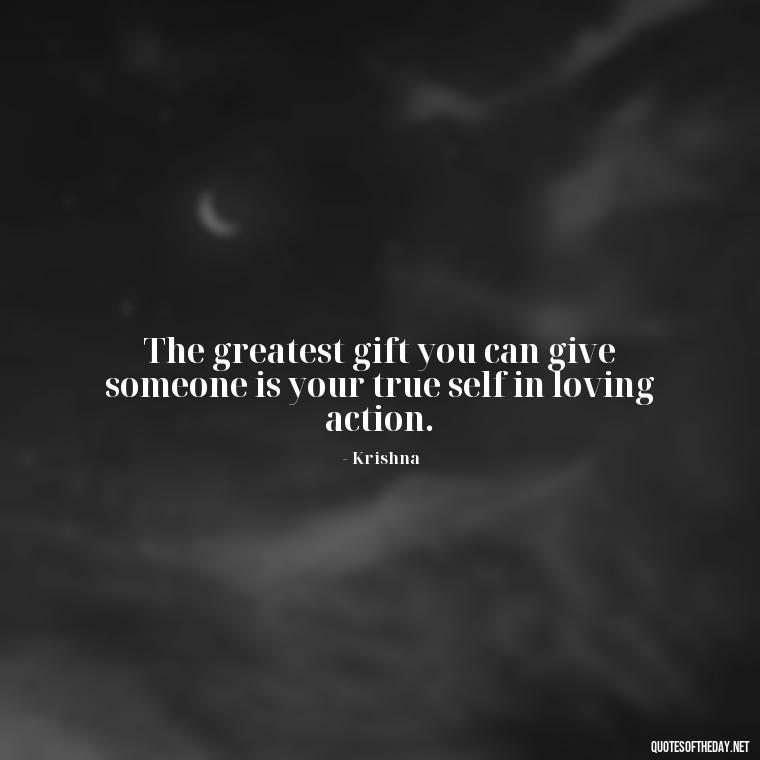 The greatest gift you can give someone is your true self in loving action. - Love Quotes By Krishna