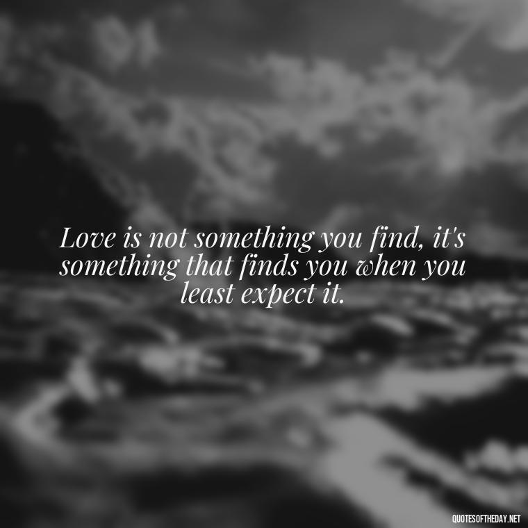 Love is not something you find, it's something that finds you when you least expect it. - Best Love Book Quotes