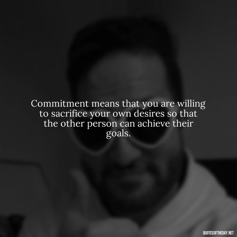 Commitment means that you are willing to sacrifice your own desires so that the other person can achieve their goals. - Quotes About Commitment And Love