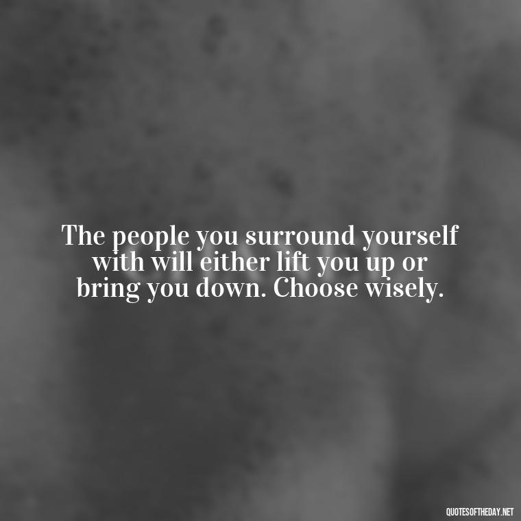 The people you surround yourself with will either lift you up or bring you down. Choose wisely. - Short Quotes For Fake Friends