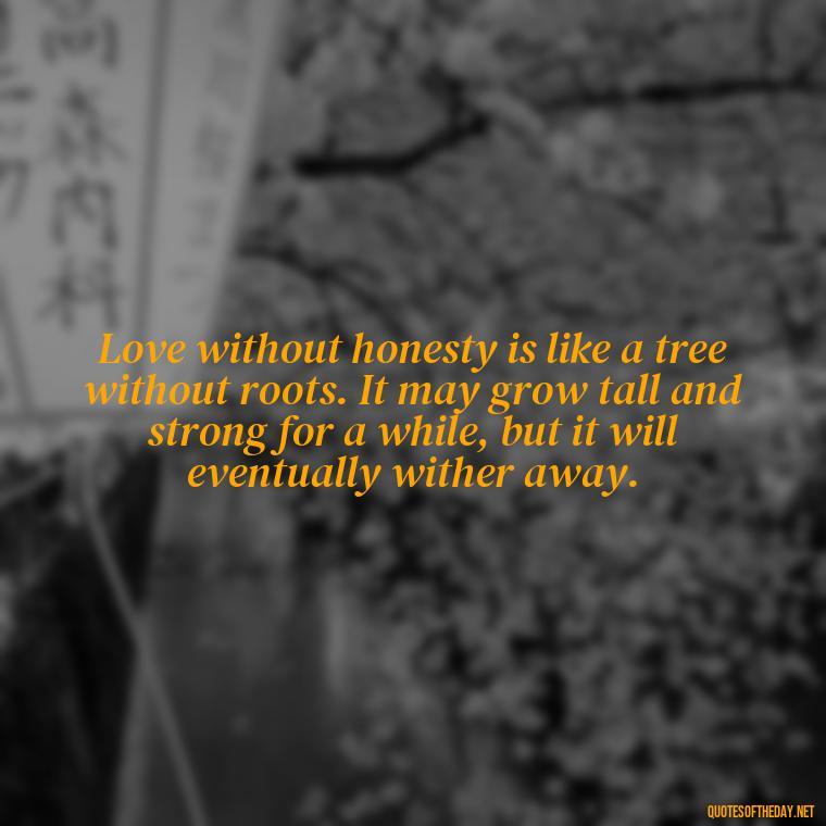 Love without honesty is like a tree without roots. It may grow tall and strong for a while, but it will eventually wither away. - Love Lying Quotes