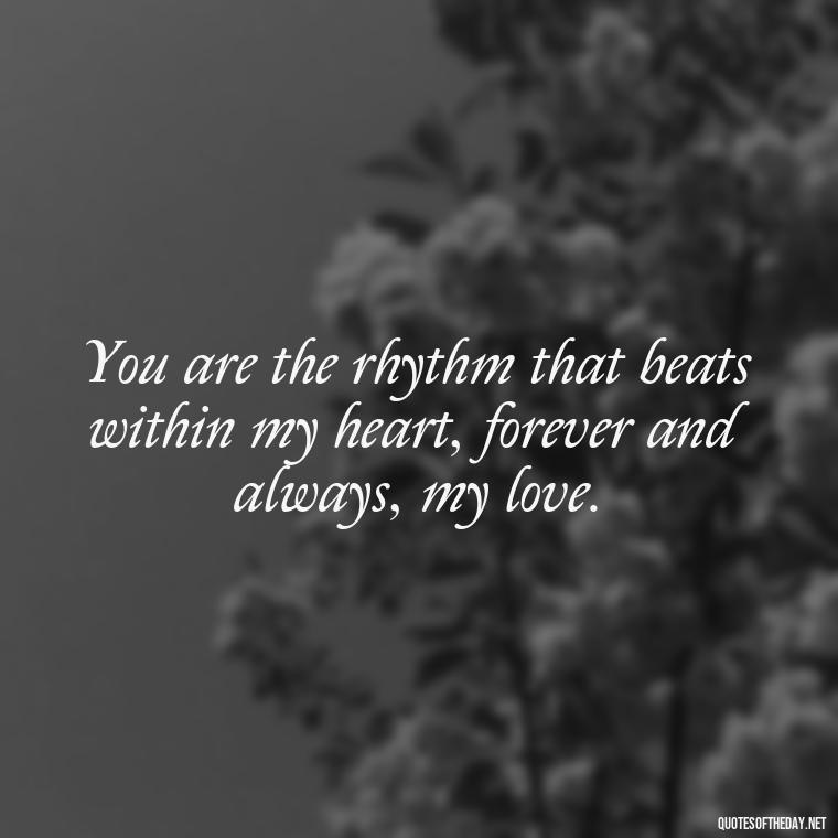 You are the rhythm that beats within my heart, forever and always, my love. - I Love You Forever And Always Quotes