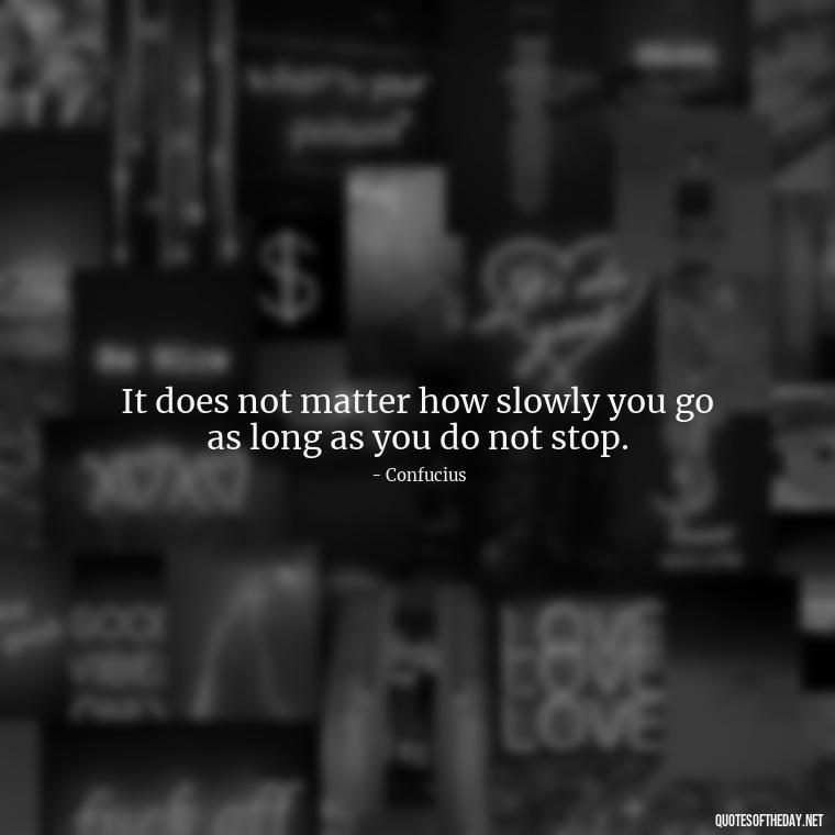 It does not matter how slowly you go as long as you do not stop. - Short Nana Quotes