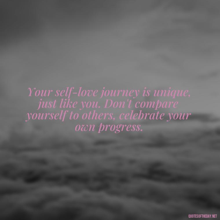 Your self-love journey is unique, just like you. Don't compare yourself to others, celebrate your own progress. - Inspirational Quotes For Self Love