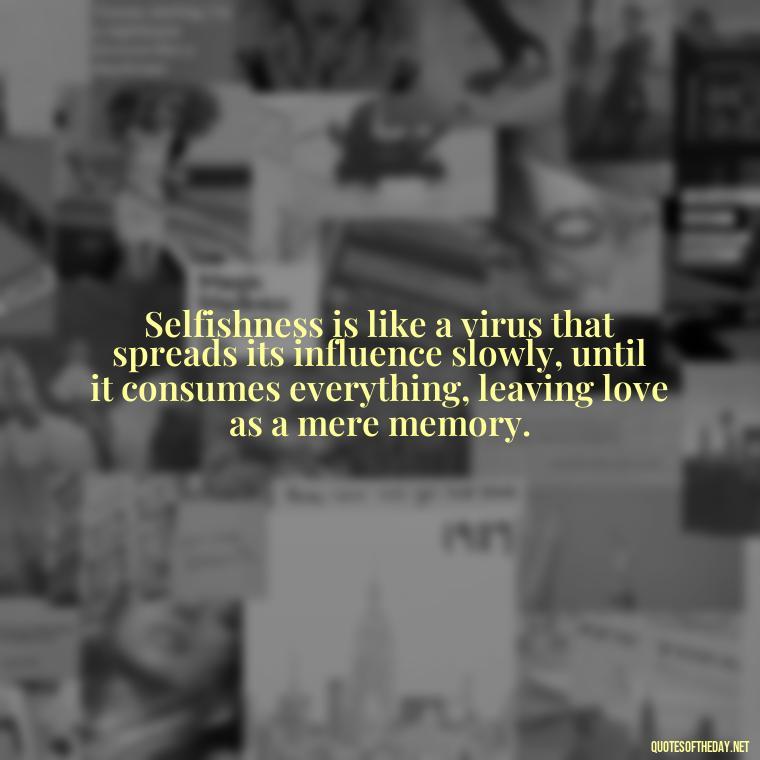 Selfishness is like a virus that spreads its influence slowly, until it consumes everything, leaving love as a mere memory. - Love And Selfishness Quotes