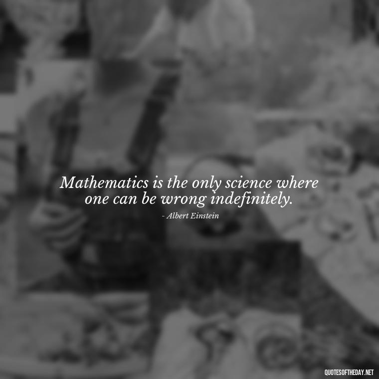 Mathematics is the only science where one can be wrong indefinitely. - Mathematics Short Quotes