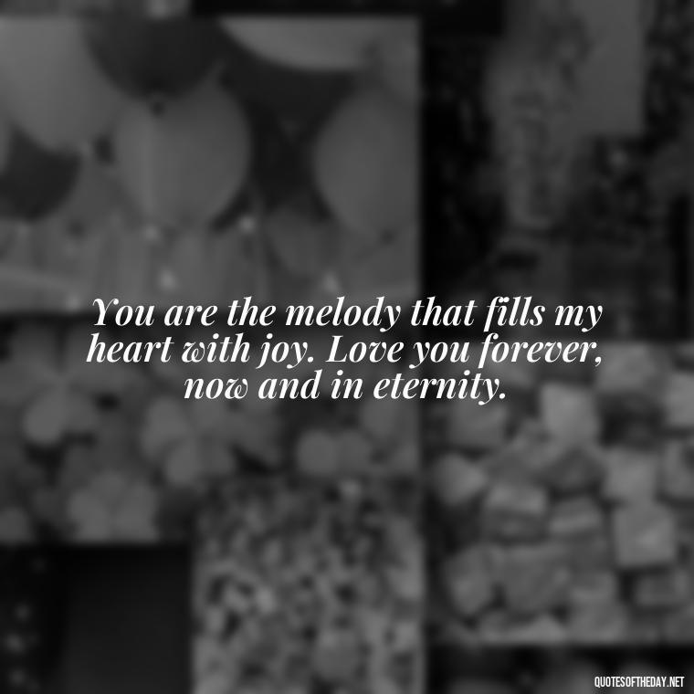 You are the melody that fills my heart with joy. Love you forever, now and in eternity. - Love You Forever Quotes For Him