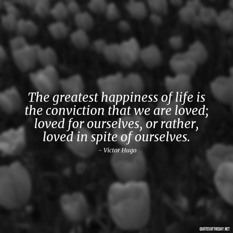 The greatest happiness of life is the conviction that we are loved; loved for ourselves, or rather, loved in spite of ourselves. - Love And Single Quotes