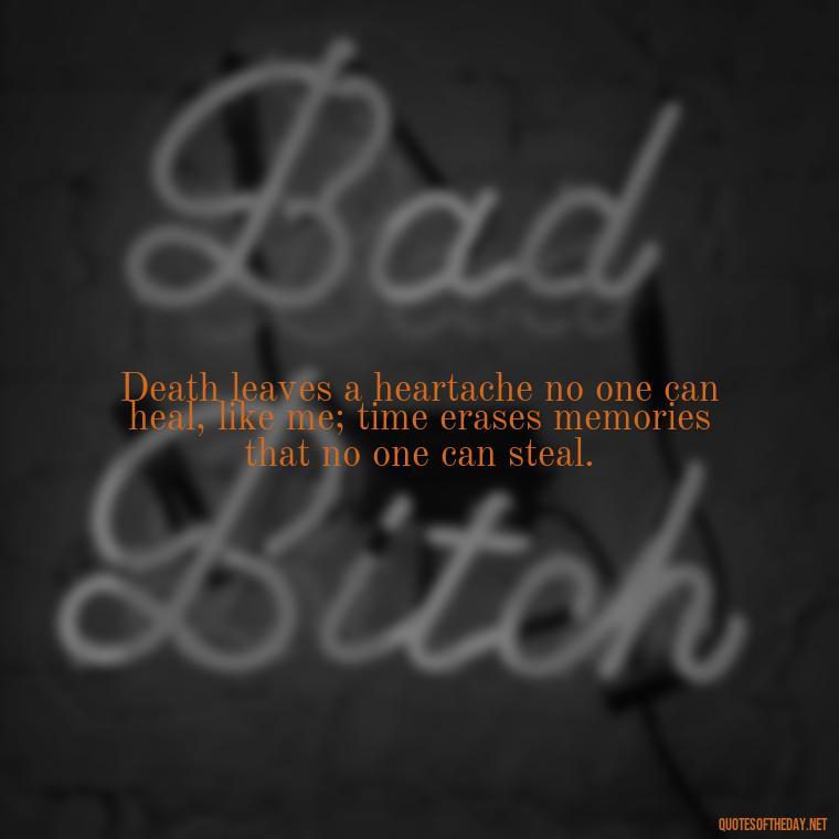 Death leaves a heartache no one can heal, like me; time erases memories that no one can steal. - Quote About A Lost Loved One