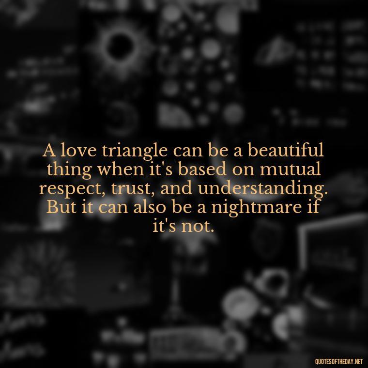 A love triangle can be a beautiful thing when it's based on mutual respect, trust, and understanding. But it can also be a nightmare if it's not. - Quotes About Love Triangles