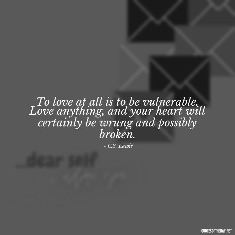 To love at all is to be vulnerable. Love anything, and your heart will certainly be wrung and possibly broken. - Deep Meaning Of Love Quotes