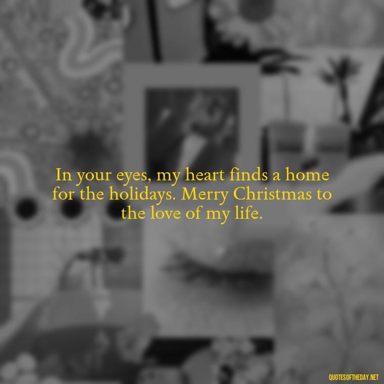 In your eyes, my heart finds a home for the holidays. Merry Christmas to the love of my life. - Love Quotes For Xmas