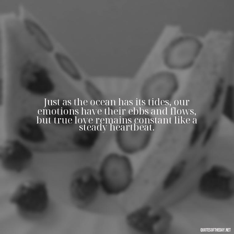 Just as the ocean has its tides, our emotions have their ebbs and flows, but true love remains constant like a steady heartbeat. - Love And Water Quotes