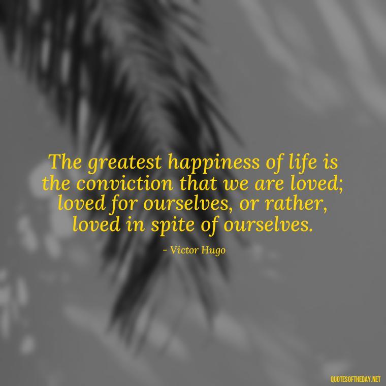 The greatest happiness of life is the conviction that we are loved; loved for ourselves, or rather, loved in spite of ourselves. - Love Lust Quotes