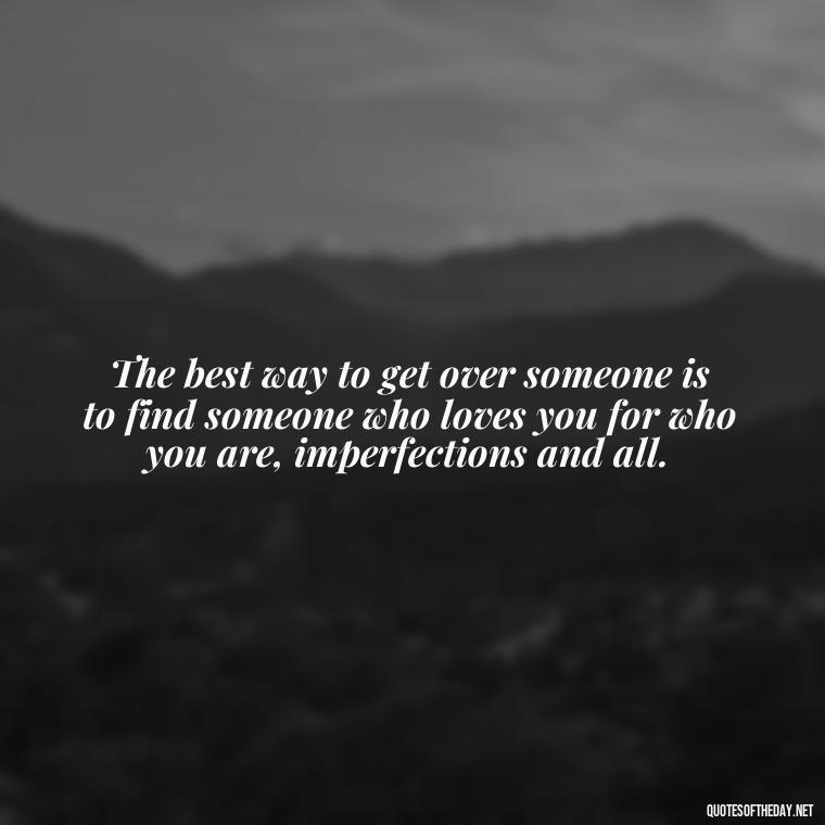 The best way to get over someone is to find someone who loves you for who you are, imperfections and all. - Love Quotes Break Up