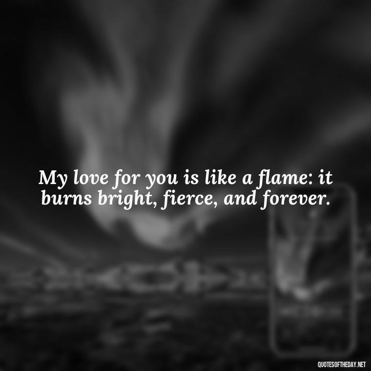 My love for you is like a flame: it burns bright, fierce, and forever. - Make Love Quotes For Her