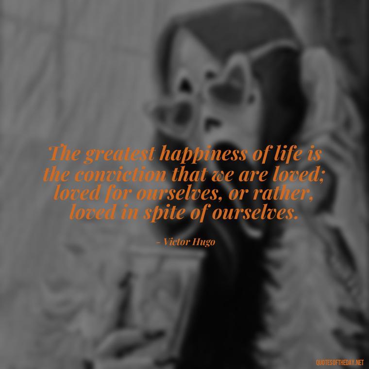 The greatest happiness of life is the conviction that we are loved; loved for ourselves, or rather, loved in spite of ourselves. - Love Quotes About A Crush