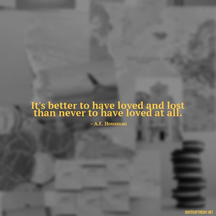 It's better to have loved and lost than never to have loved at all. - Short Quotes For Death