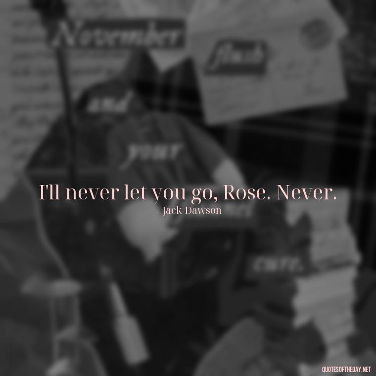 I'll never let you go, Rose. Never. - Love Quotes From The Titanic