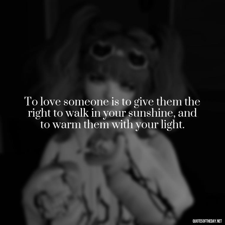 To love someone is to give them the right to walk in your sunshine, and to warm them with your light. - Pics Of Love Quotes For Him