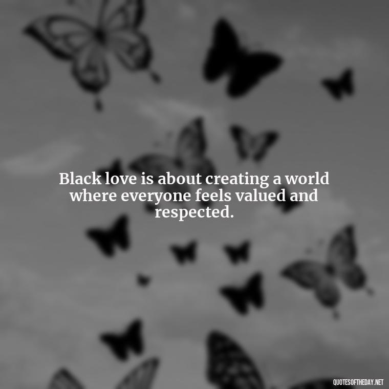 Black love is about creating a world where everyone feels valued and respected. - Black Love Quotes Images