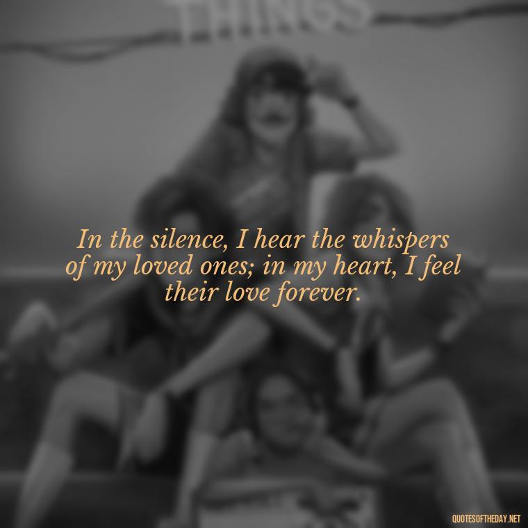 In the silence, I hear the whispers of my loved ones; in my heart, I feel their love forever. - Quotes About Memories Of Loved Ones