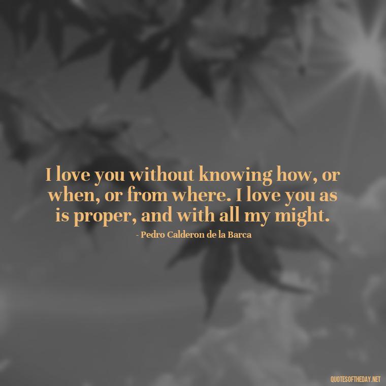 I love you without knowing how, or when, or from where. I love you as is proper, and with all my might. - Love U And Miss U Quotes