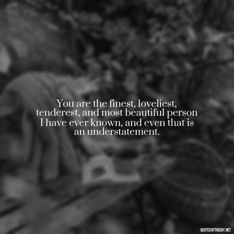 You are the finest, loveliest, tenderest, and most beautiful person I have ever known, and even that is an understatement. - Love Pictures And Quotes For Him