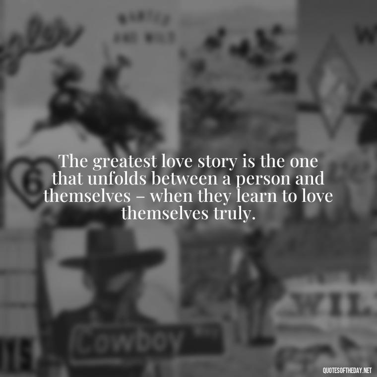 The greatest love story is the one that unfolds between a person and themselves – when they learn to love themselves truly. - Find A True Love Quotes